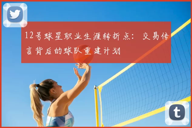 12号球星职业生涯转折点：交易传言背后的球队重建计划