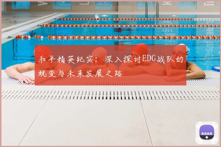 和平精英纪实：深入探讨EDG战队的蜕变与未来发展之路