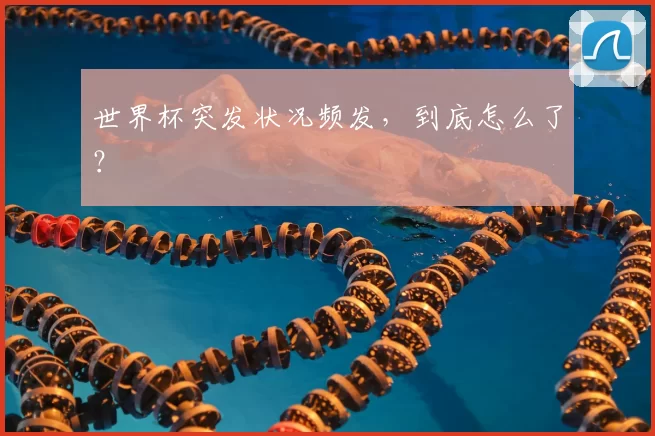 世界杯突发状况频发,到底怎么了?