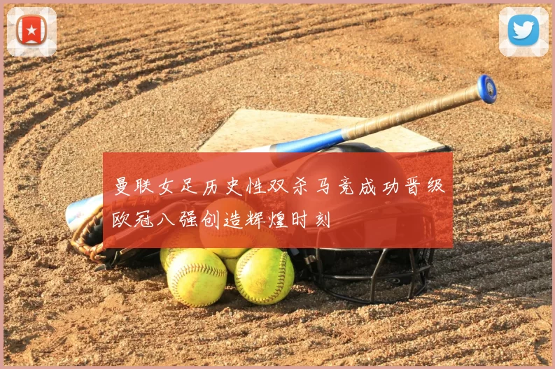 曼联女足历史性双杀马竞成功晋级欧冠八强创造辉煌时刻