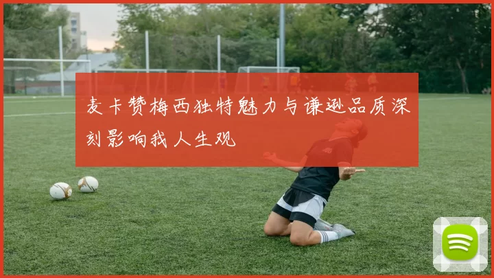麦卡赞梅西独特魅力与谦逊品质深刻影响我人生观