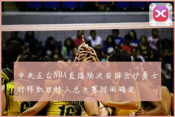 中央五台NBA直播场次安排出炉勇士对阵凯尔特人总决赛时间确定