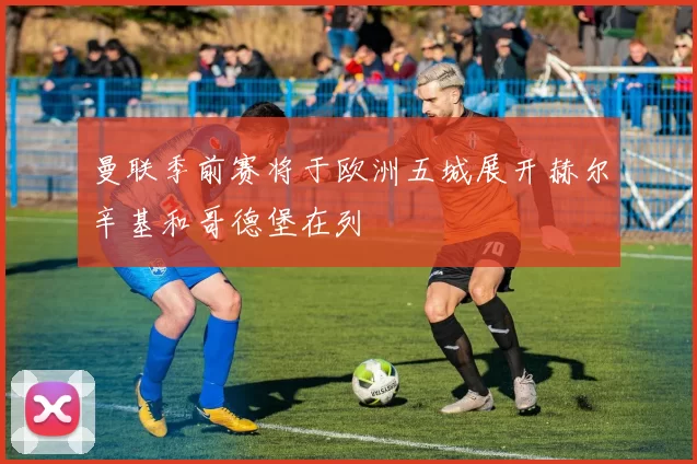 曼联季前赛将于欧洲五城展开赫尔辛基和哥德堡在列