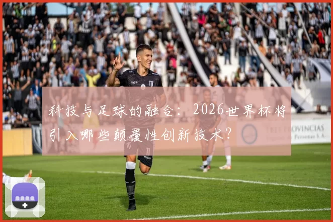 科技与足球的融合:2026世界杯将引入哪些颠覆性创新技术?