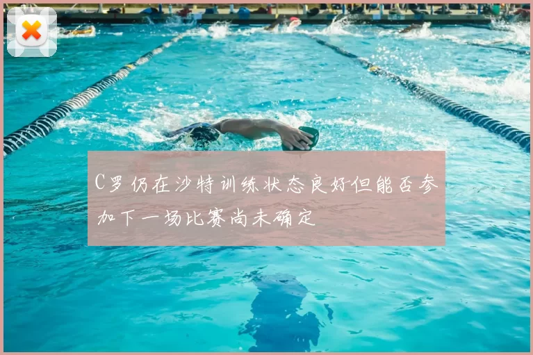 C罗仍在沙特训练状态良好但能否参加下一场比赛尚未确定
