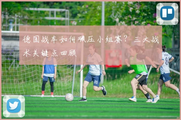 德国战车如何碾压小组赛？三大战术关键点回顾