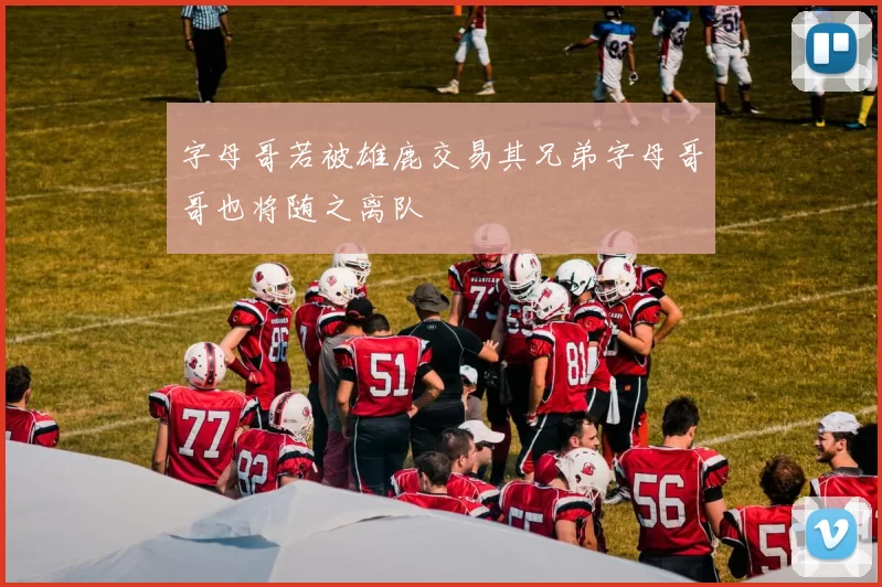 字母哥若被雄鹿交易其兄弟字母哥哥也将随之离队