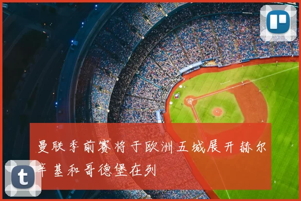 曼联季前赛将于欧洲五城展开赫尔辛基和哥德堡在列