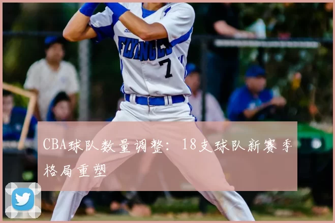 CBA球队数量调整：18支球队新赛季格局重塑