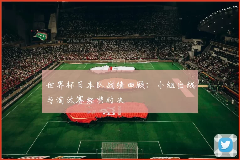 世界杯日本队战绩回顾：小组出线与淘汰赛经典对决