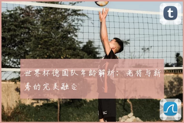 世界杯德国队年龄解析:老将与新秀的完美融合
