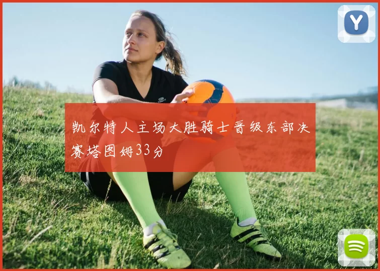 凯尔特人主场大胜骑士晋级东部决赛塔图姆33分