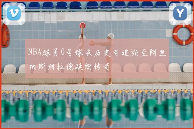 NBA球员0号球衣历史可追溯至阿里纳斯利拉德延续传奇