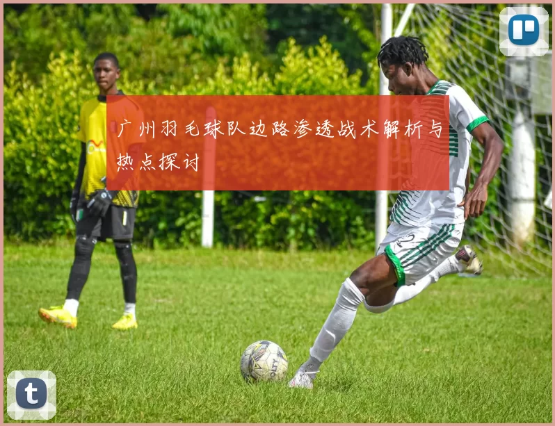 广州羽毛球队边路渗透战术解析与热点探讨
