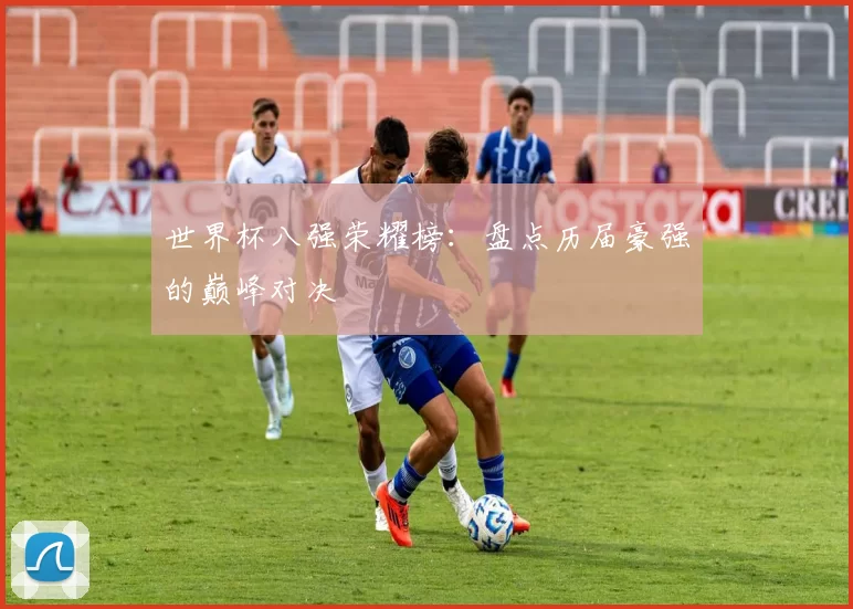 世界杯八强荣耀榜：盘点历届豪强的巅峰对决