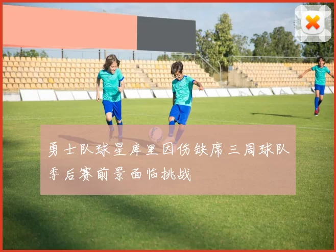 勇士队球星库里因伤缺席三周球队季后赛前景面临挑战