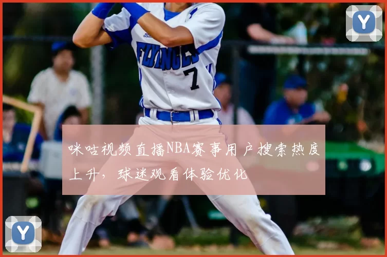 咪咕视频直播NBA赛事用户搜索热度上升，球迷观看体验优化