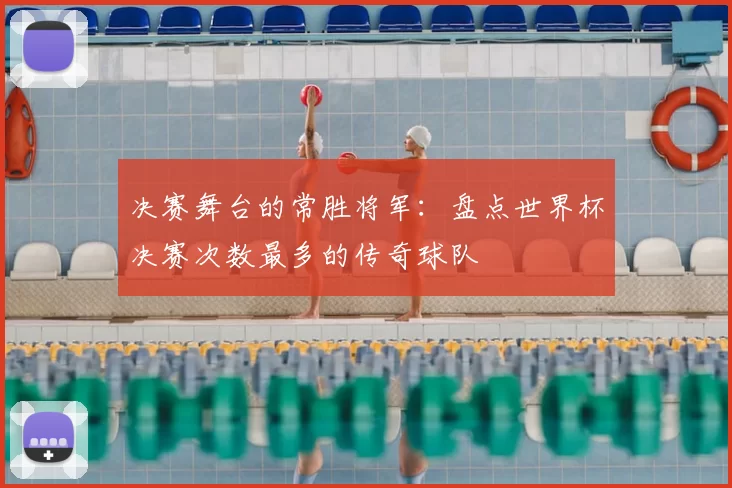 决赛舞台的常胜将军：盘点世界杯决赛次数最多的传奇球队