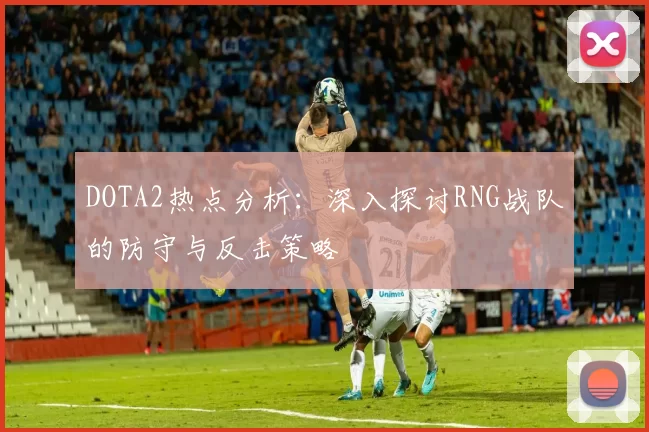 DOTA2热点分析:深入探讨RNG战队的防守与反击策略
