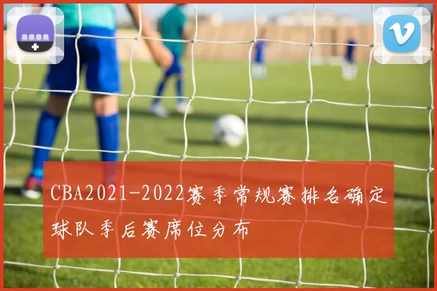 CBA2021-2022赛季常规赛排名确定球队季后赛席位分布