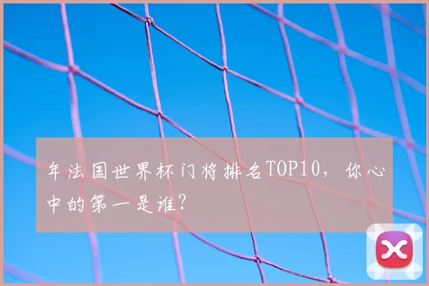 年法国世界杯门将排名TOP10，你心中的第一是谁？