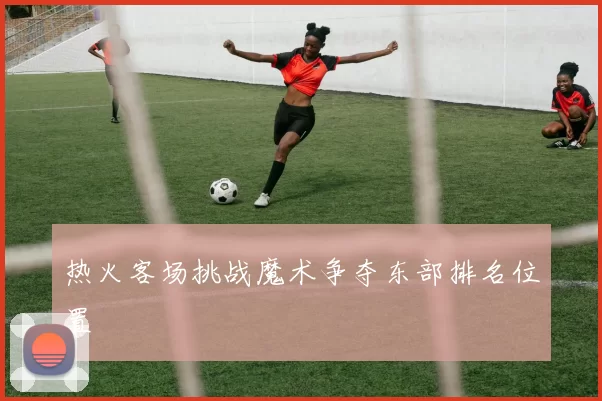 热火客场挑战魔术争夺东部排名位置