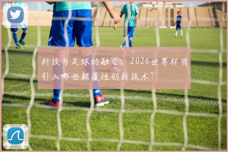 科技与足球的融合:2026世界杯将引入哪些颠覆性创新技术?