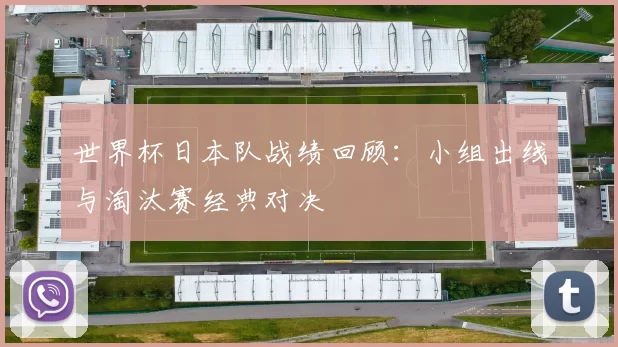 世界杯日本队战绩回顾：小组出线与淘汰赛经典对决