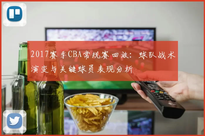 2017赛季CBA常规赛回放：球队战术演变与关键球员表现分析