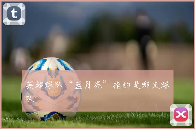 英超球队“蓝月亮”指的是哪支球队