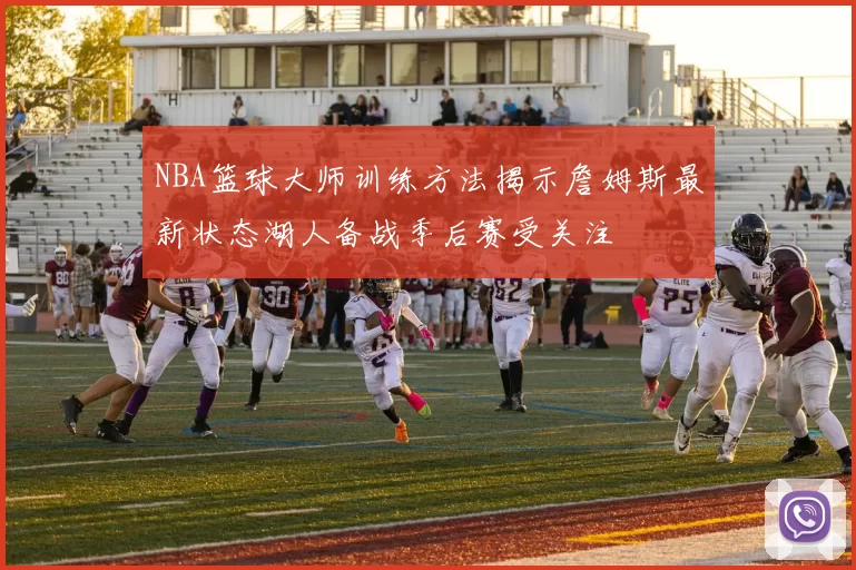 NBA篮球大师训练方法揭示詹姆斯最新状态湖人备战季后赛受关注