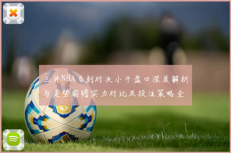 三井NBA马刺对决小牛盘口深度解析与走势前瞻实力对比及投注策略全解