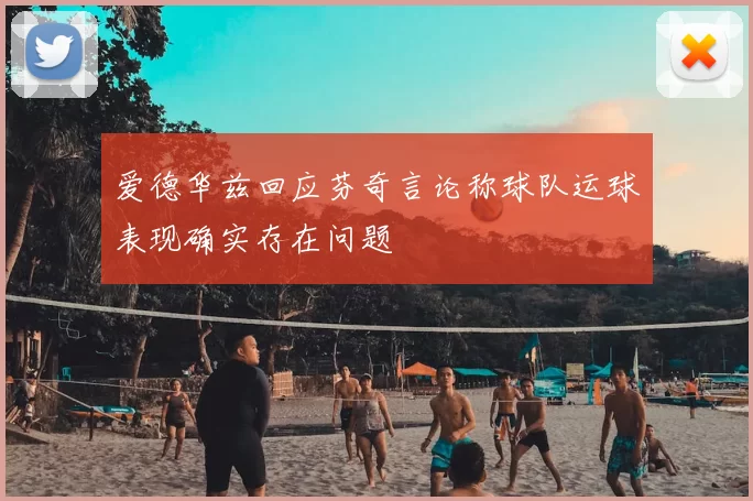 爱德华兹回应芬奇言论称球队运球表现确实存在问题