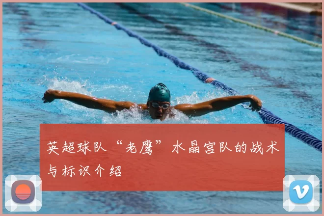 英超球队“老鹰”水晶宫队的战术与标识介绍