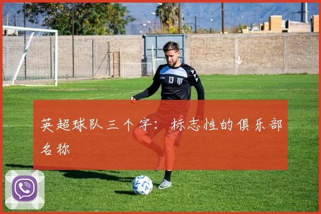 英超球队三个字：标志性的俱乐部名称