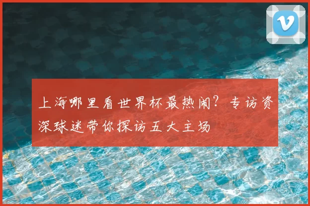 上海哪里看世界杯最热闹？专访资深球迷带你探访五大主场