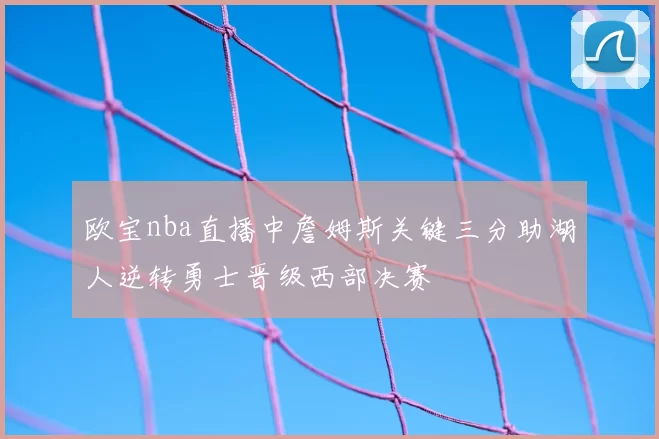 欧宝nba直播中詹姆斯关键三分助湖人逆转勇士晋级西部决赛