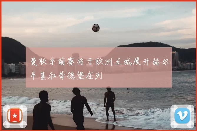 曼联季前赛将于欧洲五城展开赫尔辛基和哥德堡在列