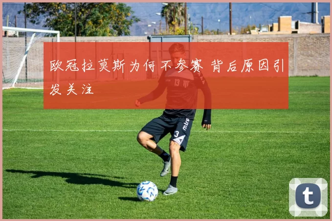 欧冠拉莫斯为何不参赛 背后原因引发关注