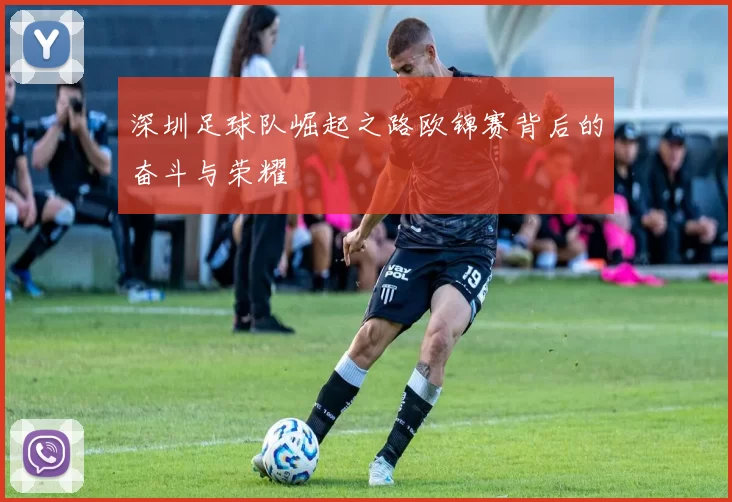 深圳足球队崛起之路欧锦赛背后的奋斗与荣耀