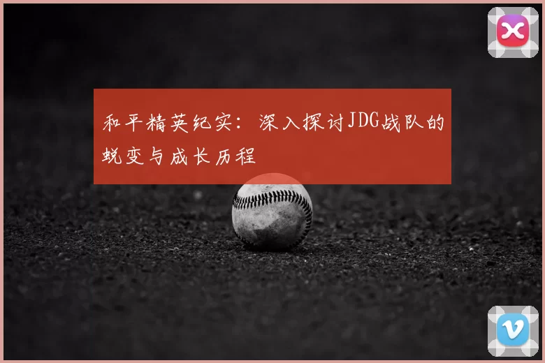 和平精英纪实:深入探讨JDG战队的蜕变与成长历程