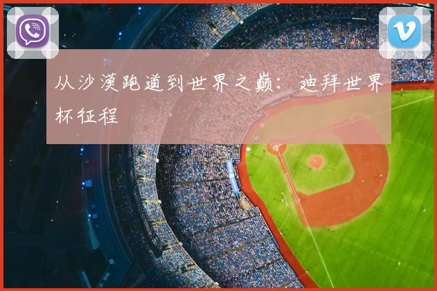 从沙漠跑道到世界之巅:迪拜世界杯征程