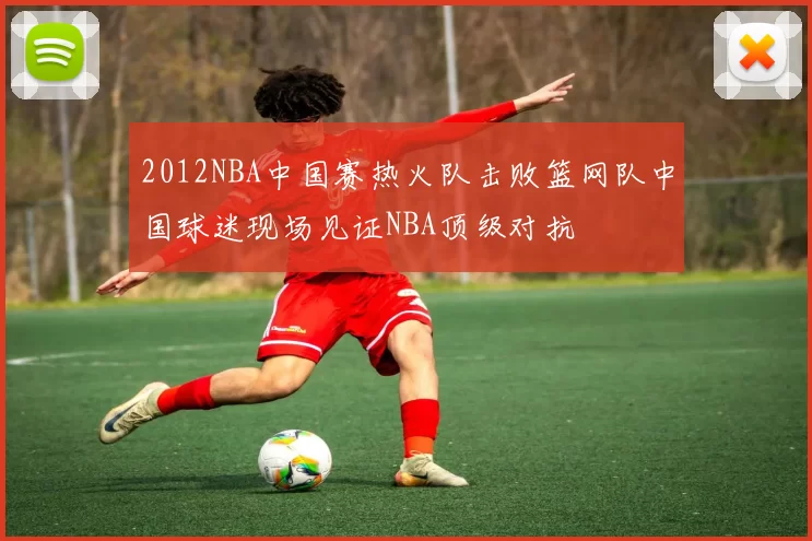 2012NBA中国赛热火队击败篮网队中国球迷现场见证NBA顶级对抗