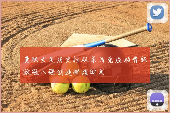曼联女足历史性双杀马竞成功晋级欧冠八强创造辉煌时刻
