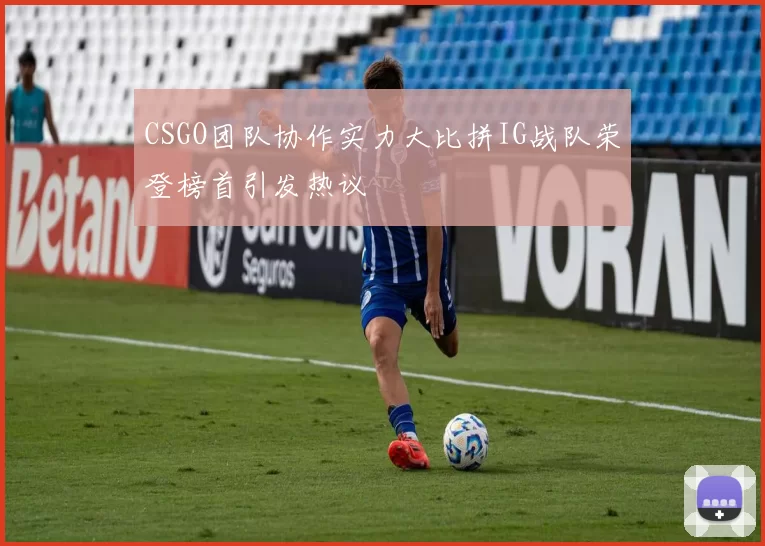 CSGO团队协作实力大比拼IG战队荣登榜首引发热议