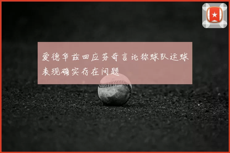 爱德华兹回应芬奇言论称球队运球表现确实存在问题