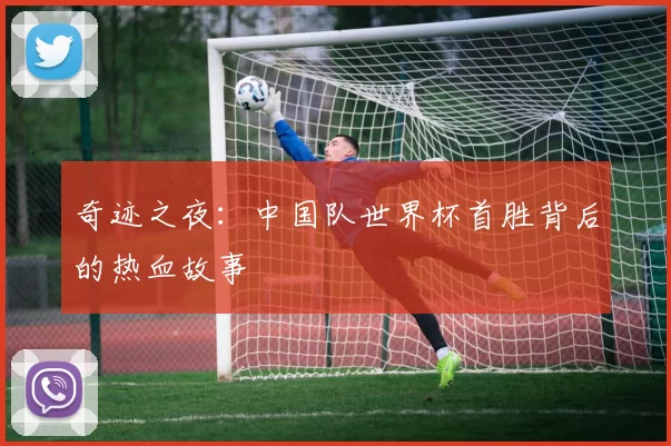 奇迹之夜:中国队世界杯首胜背后的热血故事