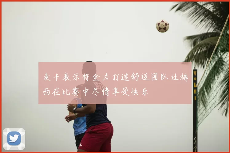 麦卡表示将全力打造舒适团队让梅西在比赛中尽情享受快乐