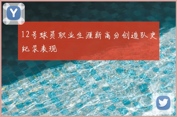 12号球员职业生涯新高分创造队史纪录表现