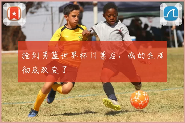 抢到男篮世界杯门票后，我的生活彻底改变了